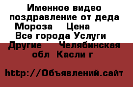 Именное видео-поздравление от деда Мороза  › Цена ­ 70 - Все города Услуги » Другие   . Челябинская обл.,Касли г.